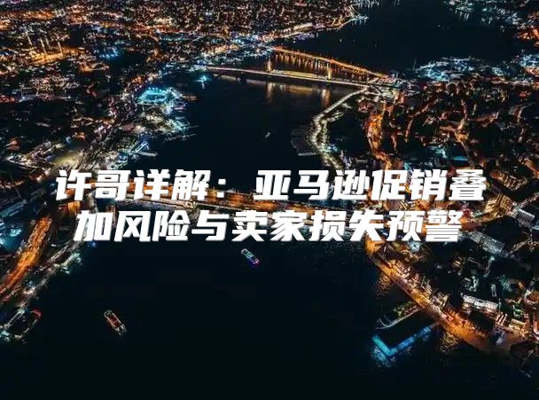 许哥详解：亚马逊促销叠加风险与卖家损失预警