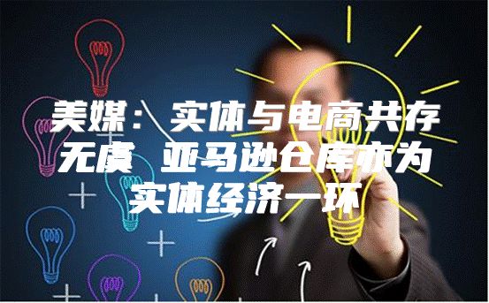 美媒：实体与电商共存无虞 亚马逊仓库亦为实体经济一环