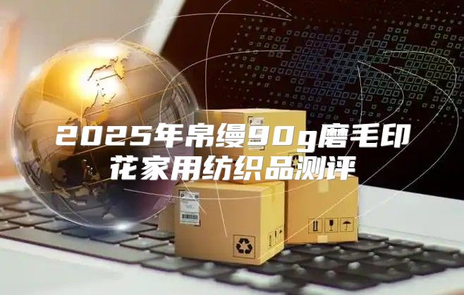 2025年帛缦90g磨毛印花家用纺织品测评
