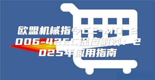 欧盟机械指令CE-MD 2006-42EC深度解读：2025年应用指南
