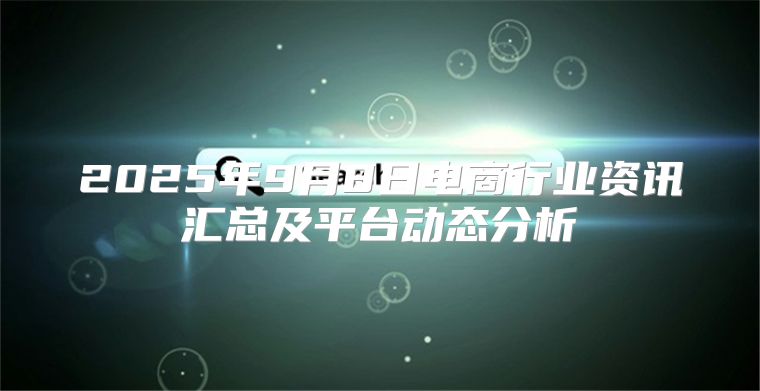 2025年9月8日电商行业资讯汇总及平台动态分析