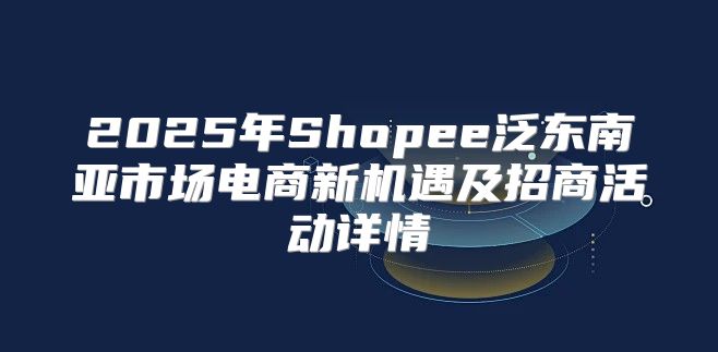 2025年Shopee泛东南亚市场电商新机遇及招商活动详情