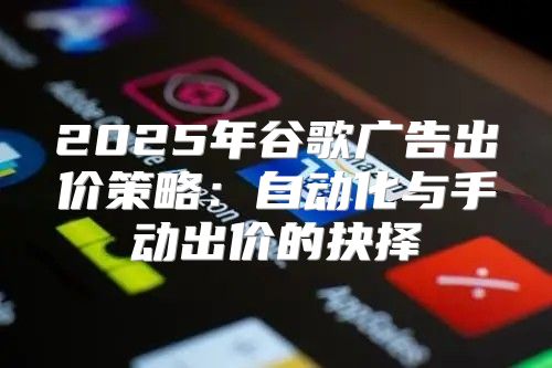 2025年谷歌广告出价策略：自动化与手动出价的抉择