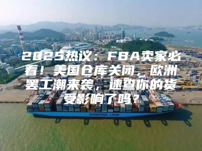 2025热议：FBA卖家必看！美国仓库关闭，欧洲罢工潮来袭，速查你的货受影响了吗？