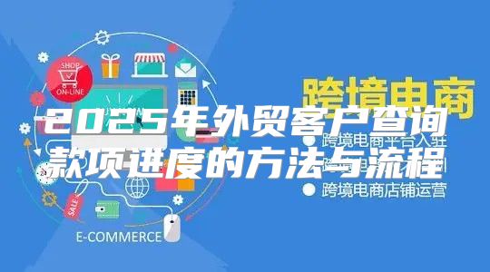 2025年外贸客户查询款项进度的方法与流程