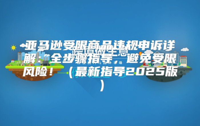 亚马逊受限商品违规申诉详解：全步骤指导，避免受限风险！最新指导2025版