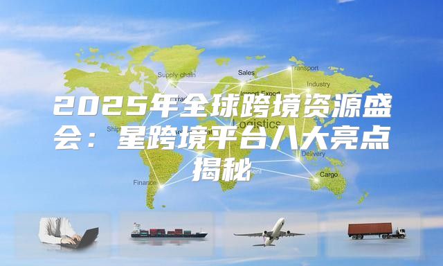 2025年全球跨境资源盛会：星跨境平台八大亮点揭秘