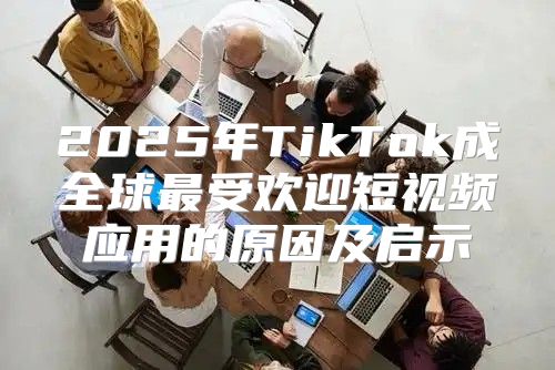 2025年TikTok成全球最受欢迎短视频应用的原因及启示
