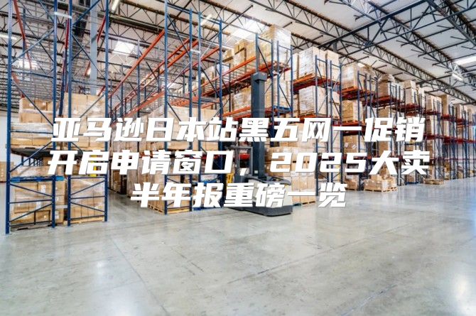 亚马逊日本站黑五网一促销开启申请窗口，2025大卖半年报重磅一览
