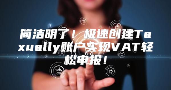 简洁明了！极速创建Taxually账户实现VAT轻松申报！
