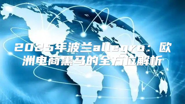 2025年波兰allegro：欧洲电商黑马的全方位解析