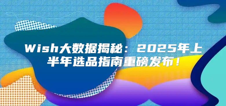 Wish大数据揭秘：2025年上半年选品指南重磅发布！