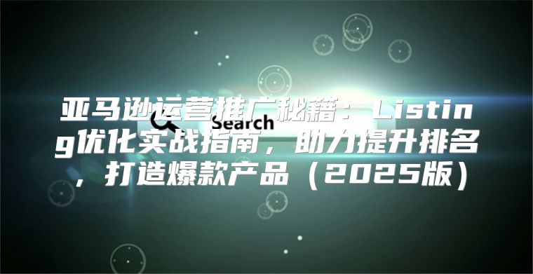 亚马逊运营推广秘籍：Listing优化实战指南，助力提升排名，打造爆款产品2025版