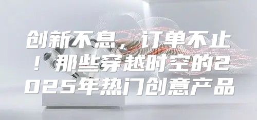 创新不息，订单不止！那些穿越时空的2025年热门创意产品