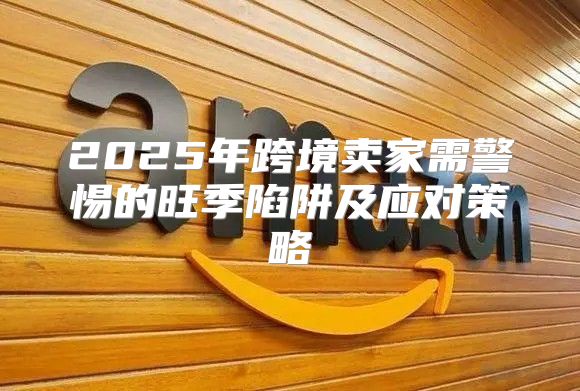 2025年跨境卖家需警惕的旺季陷阱及应对策略