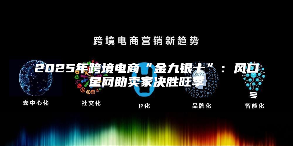 2025年跨境电商“金九银十”：风口星网助卖家决胜旺季