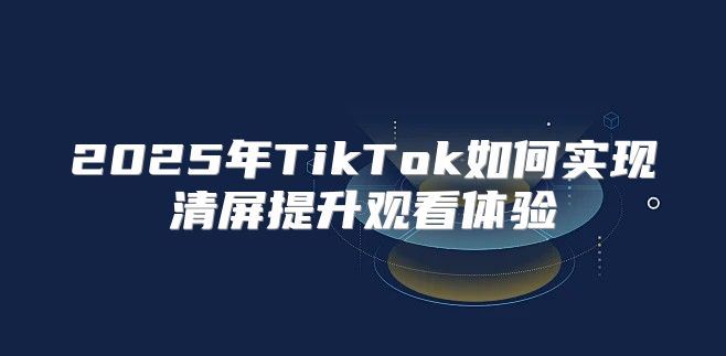 2025年TikTok如何实现清屏提升观看体验