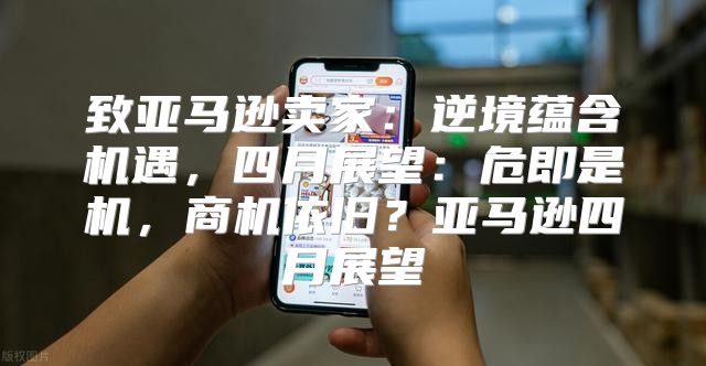 致亚马逊卖家：逆境蕴含机遇，四月展望：危即是机，商机依旧？亚马逊四月展望