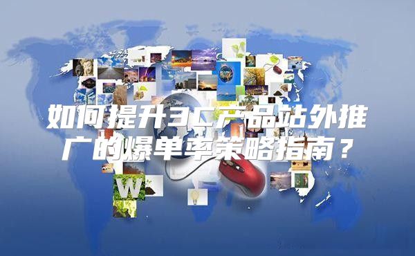 如何提升3C产品站外推广的爆单率策略指南？