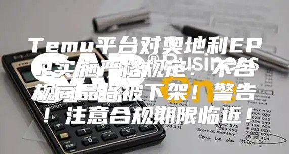Temu平台对奥地利EPR实施严格规定：不合规商品将被下架！警告！注意合规期限临近！