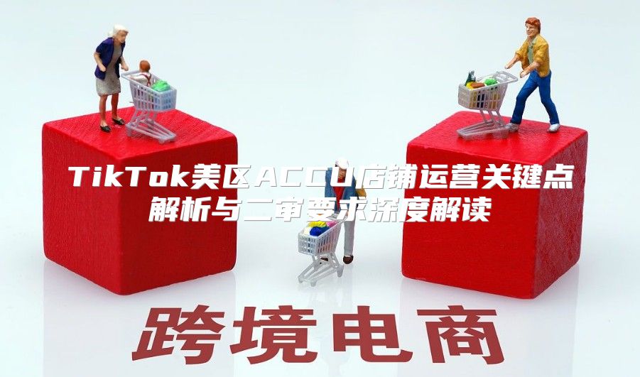TikTok美区ACCU店铺运营关键点解析与二审要求深度解读