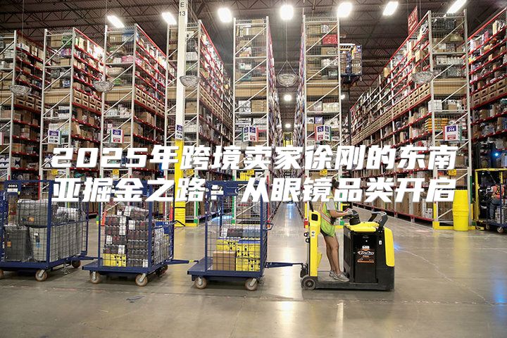2025年跨境卖家徐刚的东南亚掘金之路：从眼镜品类开启