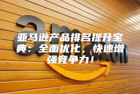 亚马逊产品排名提升宝典：全面优化，快速增强竞争力！