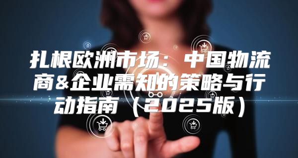 扎根欧洲市场：中国物流商&企业需知的策略与行动指南2025版