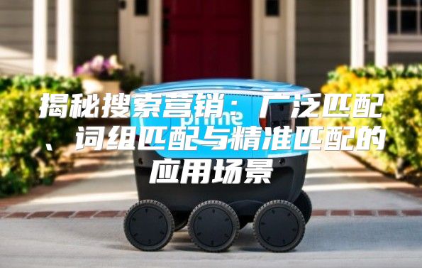 揭秘搜索营销：广泛匹配、词组匹配与精准匹配的应用场景