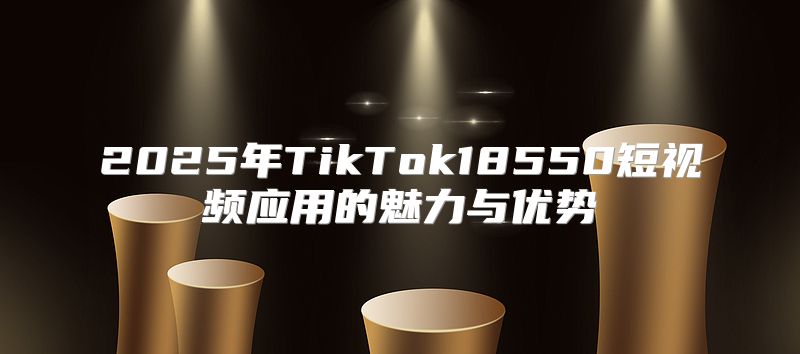 2025年TikTok18550短视频应用的魅力与优势
