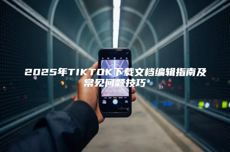 2025年TIKTOK下载文档编辑指南及常见问题技巧