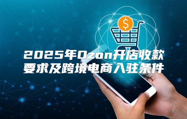 2025年Ozon开店收款要求及跨境电商入驻条件