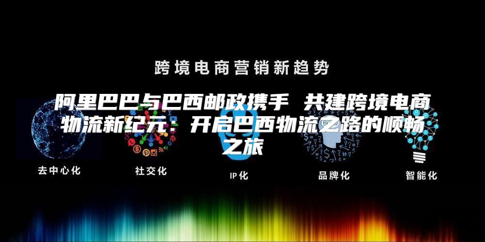 阿里巴巴与巴西邮政携手 共建跨境电商物流新纪元：开启巴西物流之路的顺畅之旅