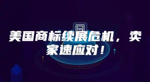美国商标续展危机，卖家速应对！