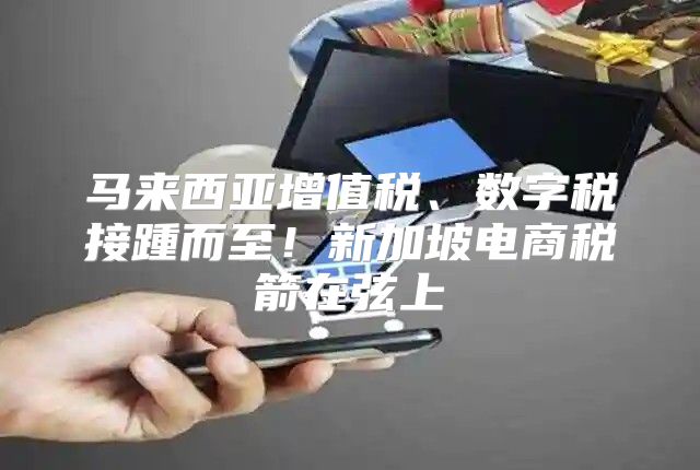 马来西亚增值税、数字税接踵而至！新加坡电商税箭在弦上
