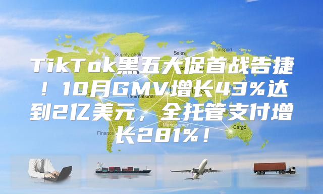 TikTok黑五大促首战告捷！10月GMV增长43%达到2亿美元，全托管支付增长281%！