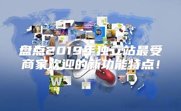 盘点2019年独立站最受商家欢迎的新功能特点！