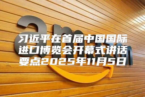 习近平在首届中国国际进口博览会开幕式讲话要点2025年11月5日