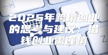 2025年跨境创业的思考与建议：借钱创业需谨慎
