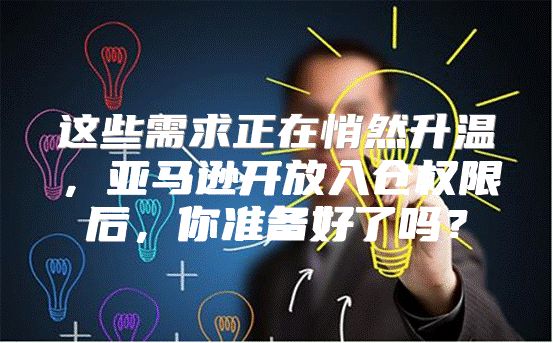 这些需求正在悄然升温，亚马逊开放入仓权限后，你准备好了吗？