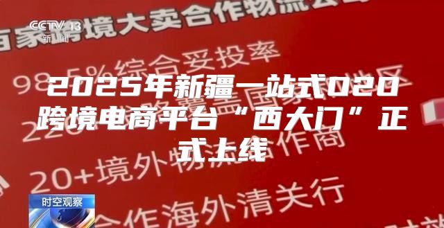 2025年新疆一站式O2O跨境电商平台“西大门”正式上线