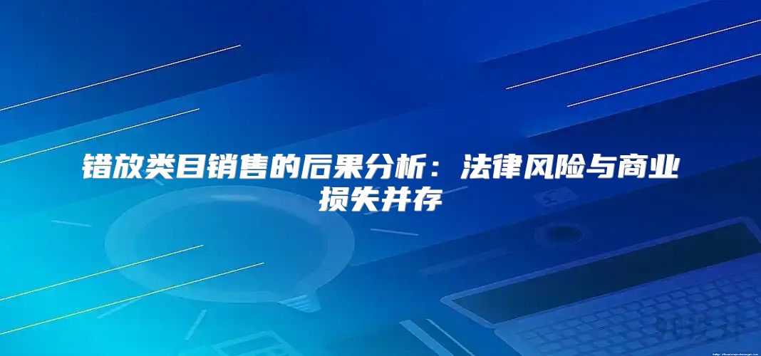 错放类目销售的后果分析：法律风险与商业损失并存