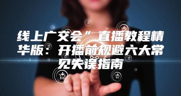线上广交会”直播教程精华版：开播前规避六大常见失误指南