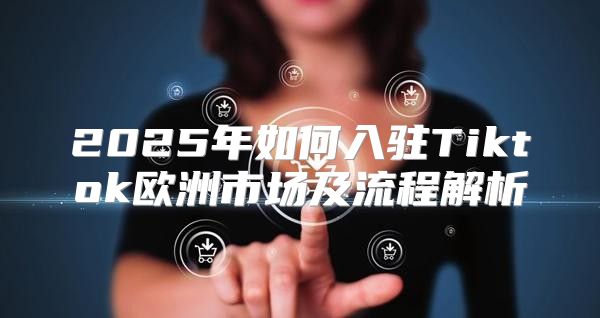 2025年如何入驻Tiktok欧洲市场及流程解析