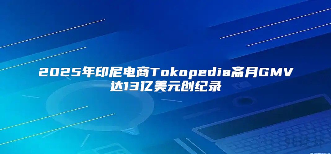 2025年印尼电商Tokopedia斋月GMV达13亿美元创纪录