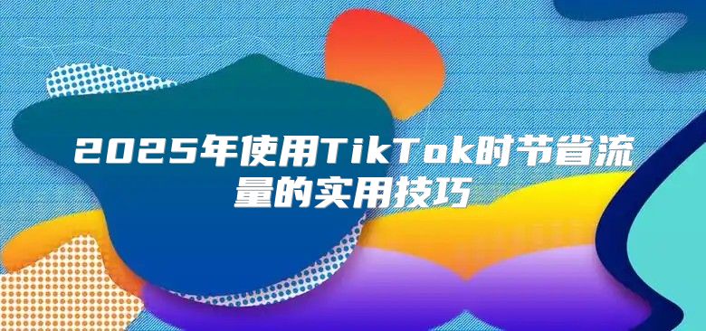 2025年使用TikTok时节省流量的实用技巧