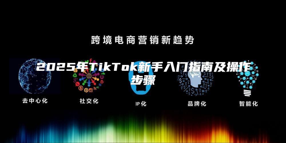 2025年TikTok新手入门指南及操作步骤