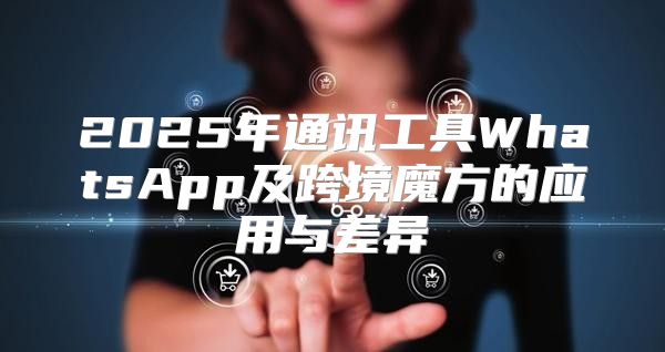 2025年通讯工具WhatsApp及跨境魔方的应用与差异