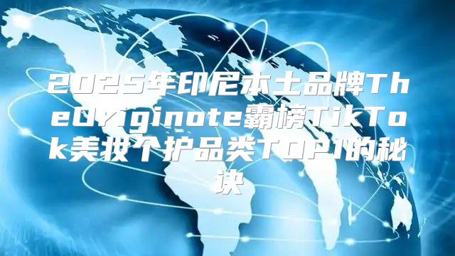 2025年印尼本土品牌TheOriginote霸榜TikTok美妆个护品类TOP1的秘诀