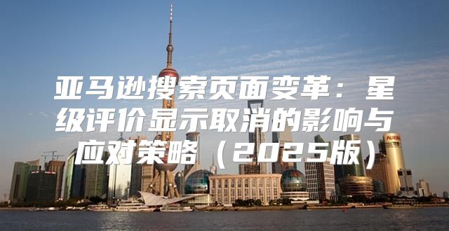 亚马逊搜索页面变革：星级评价显示取消的影响与应对策略2025版